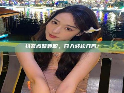 南阳抖音点赞兼职，日入轻松几百！