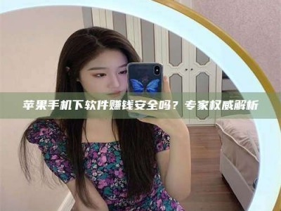 南阳苹果手机下软件赚钱安全吗？专家权威解析