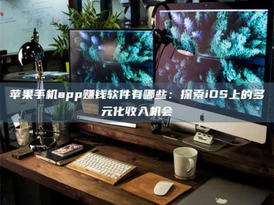 南阳苹果手机app赚钱软件有哪些：探索iOS上的多元化收入机会