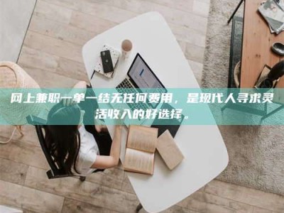 南阳网上兼职一单一结无任何费用，是现代人寻求灵活收入的好选择。