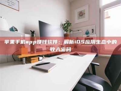 南阳苹果手机app赚钱软件：解析iOS应用生态中的收入密码