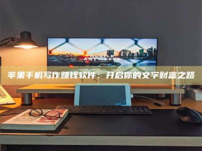 南阳苹果手机写作赚钱软件：开启你的文字财富之路