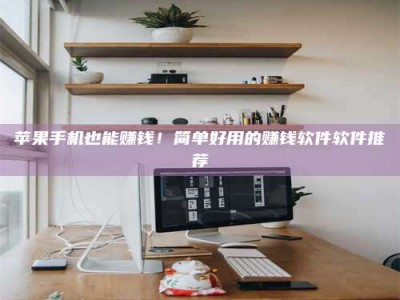 南阳苹果手机也能赚钱！简单好用的赚钱软件软件推荐