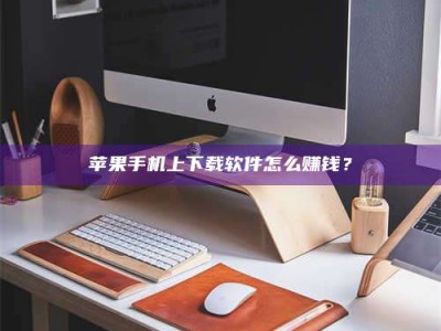 南阳苹果手机上下载软件怎么赚钱？