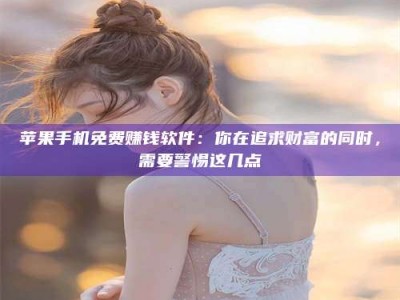 南阳苹果手机免费赚钱软件：你在追求财富的同时，需要警惕这几点