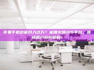 南阳苹果手机也能月入过万？米赚火爆iOS平台，难怪用户纷纷抢购！