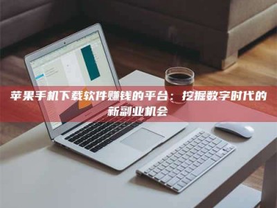 南阳苹果手机下载软件赚钱的平台：挖掘数字时代的新副业机会