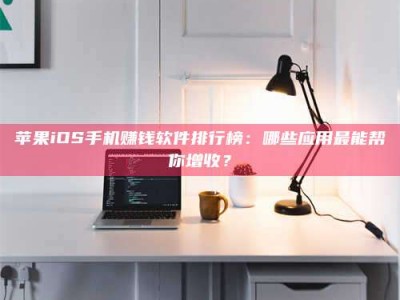 南阳苹果iOS手机赚钱软件排行榜：哪些应用最能帮你增收？