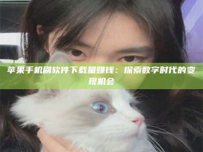 南阳苹果手机刷软件下载量赚钱：探索数字时代的变现机会