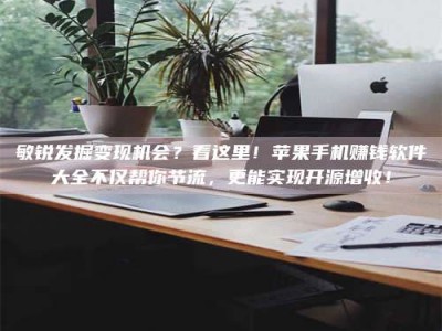 南阳敏锐发掘变现机会？看这里！苹果手机赚钱软件大全不仅帮你节流，更能实现开源增收！