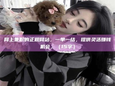 南阳网上兼职的正规网站，一单一结，提供灵活赚钱机会。（15字）