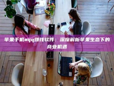 南阳苹果手机aqq赚钱软件：深度解析苹果生态下的商业机遇