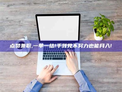 南阳点赞兼职,一单一结!手残党不努力也能月入!