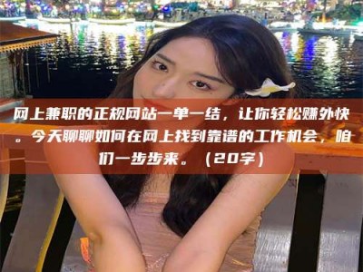 南阳网上兼职的正规网站一单一结，让你轻松赚外快。今天聊聊如何在网上找到靠谱的工作机会，咱们一步步来。（20字）